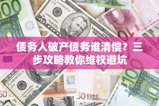 济南债务人破产债务谁清偿？三步攻略教你维权避坑
