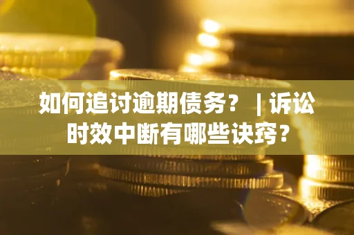 济南如何追讨逾期债务？ | 诉讼时效中断有哪些诀窍？