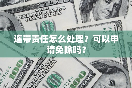 济南连带责任怎么处理？可以申请免除吗？