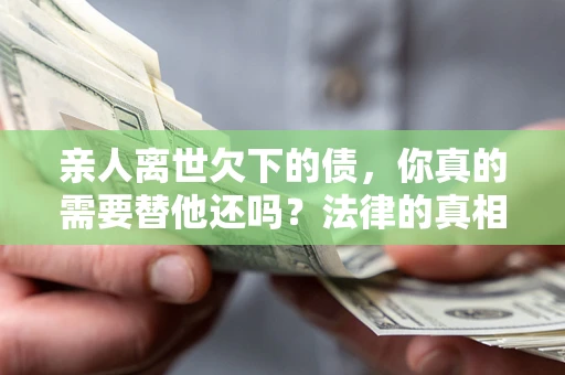 济南亲人离世欠下的债，你真的需要替他还吗？法律的真相或许与你想的不一样