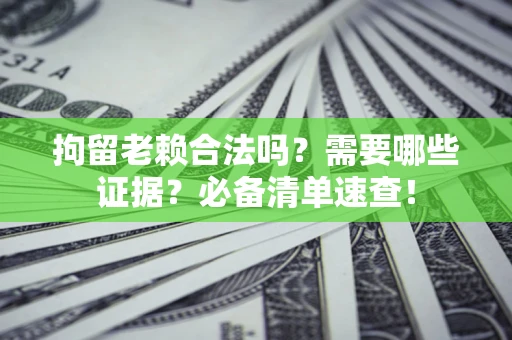 济南拘留老赖合法吗？需要哪些证据？必备清单速查！