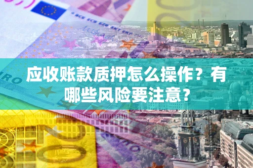 济南应收账款质押怎么操作？有哪些风险要注意？