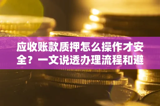 济南应收账款质押怎么操作才安全？一文说透办理流程和避险绝招